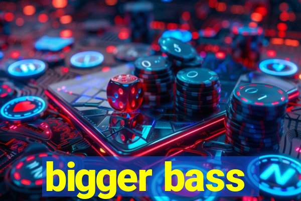 bigger bass