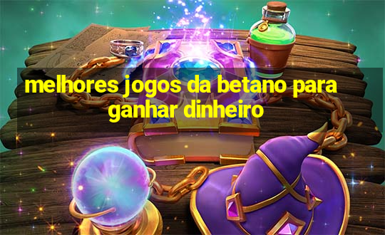 melhores jogos da betano para ganhar dinheiro