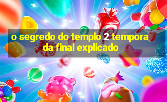 o segredo do templo 2 temporada final explicado