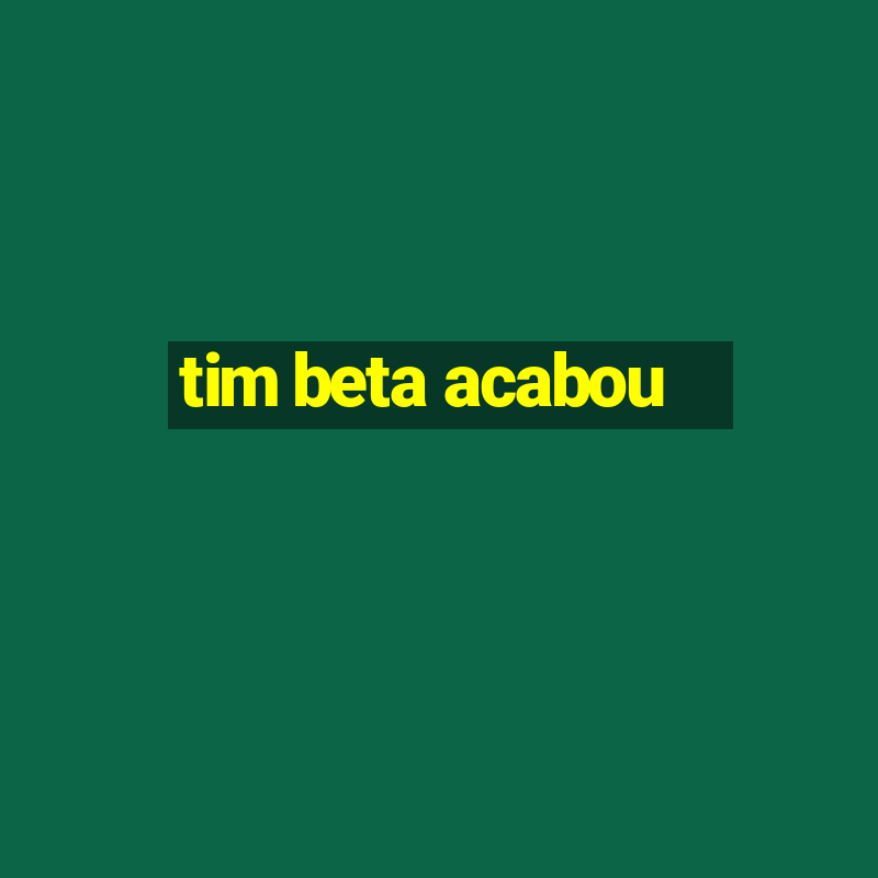 tim beta acabou