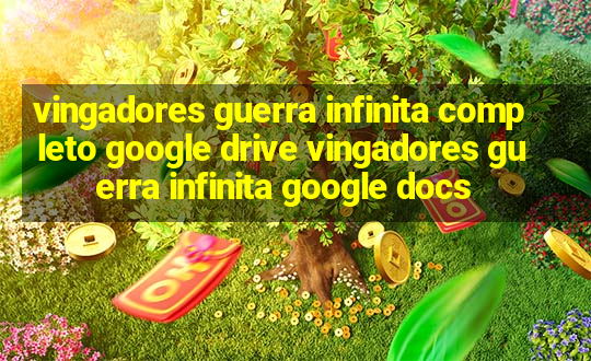 vingadores guerra infinita completo google drive vingadores guerra infinita google docs