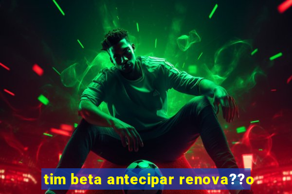 tim beta antecipar renova??o