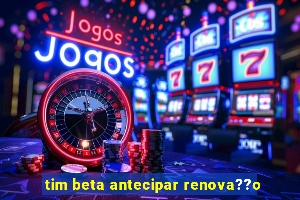 tim beta antecipar renova??o