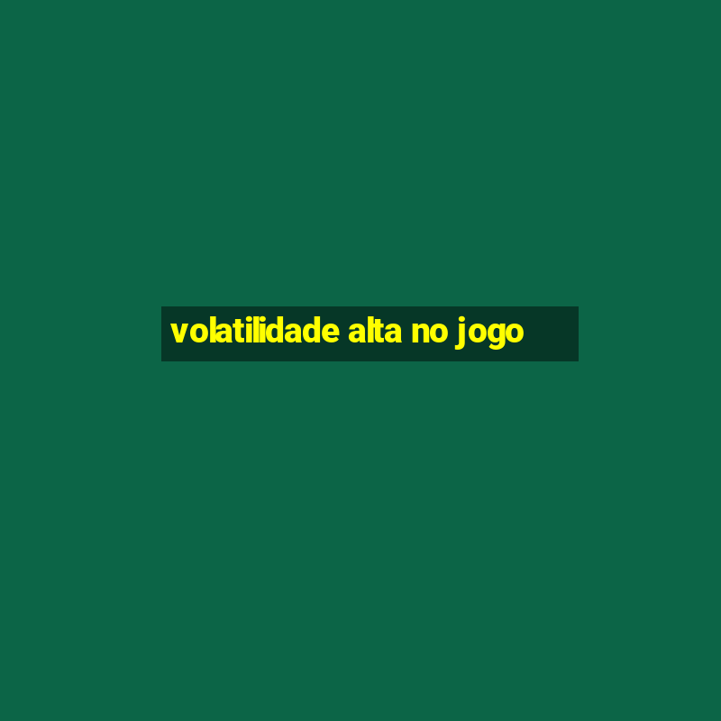 volatilidade alta no jogo