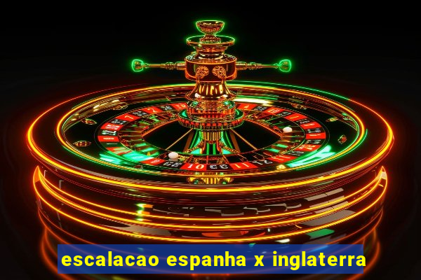 escalacao espanha x inglaterra