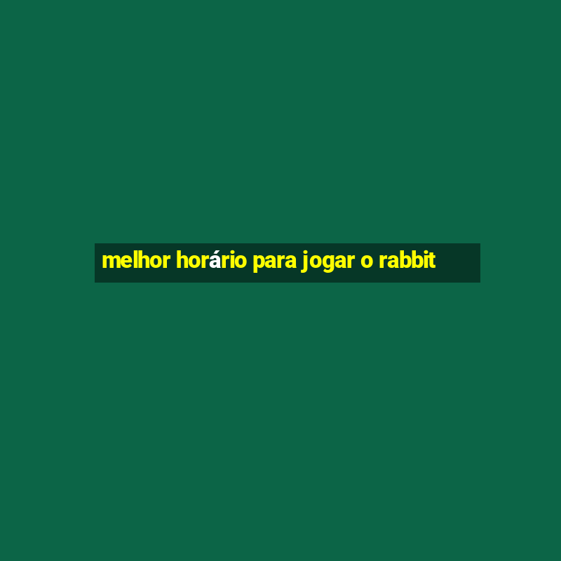 melhor horário para jogar o rabbit