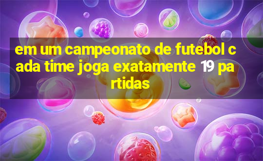 em um campeonato de futebol cada time joga exatamente 19 partidas