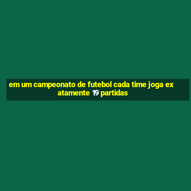 em um campeonato de futebol cada time joga exatamente 19 partidas