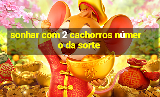 sonhar com 2 cachorros número da sorte