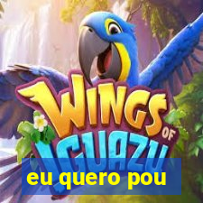 eu quero pou