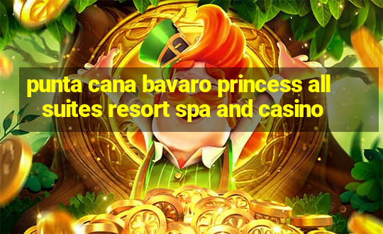 punta cana bavaro princess all suites resort spa and casino