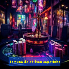 fortuna de edilson capetinha