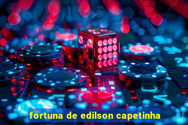 fortuna de edilson capetinha