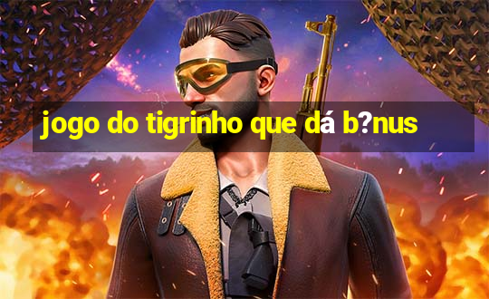 jogo do tigrinho que dá b?nus