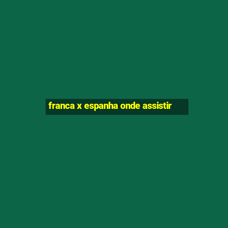 franca x espanha onde assistir