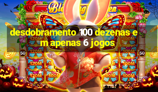 desdobramento 100 dezenas em apenas 6 jogos