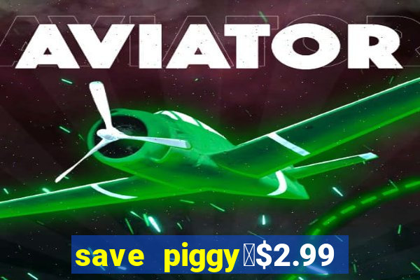 save piggy▼$2.99 to $0.99