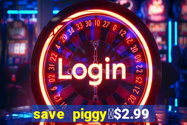 save piggy▼$2.99 to $0.99