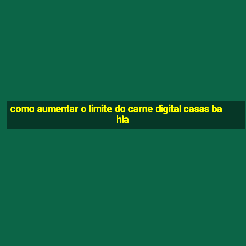 como aumentar o limite do carne digital casas bahia