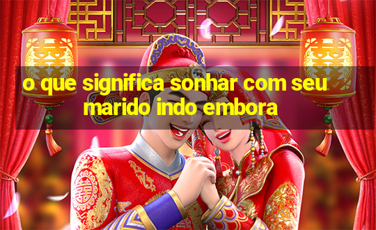 o que significa sonhar com seu marido indo embora