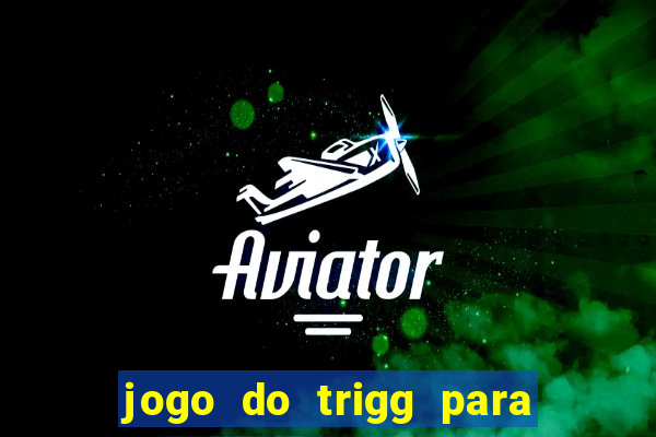 jogo do trigg para ganhar dinheiro