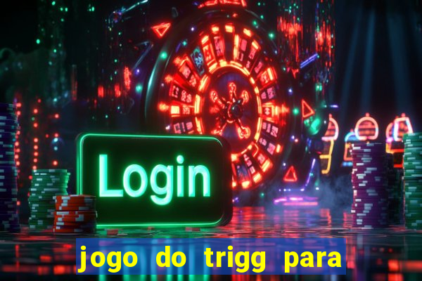 jogo do trigg para ganhar dinheiro