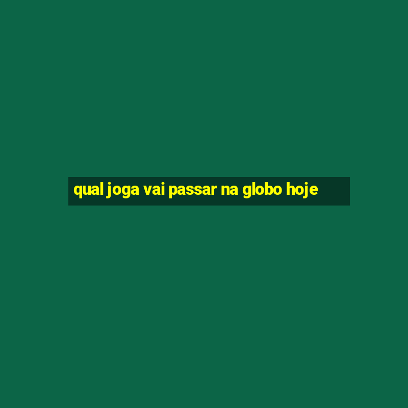 qual joga vai passar na globo hoje