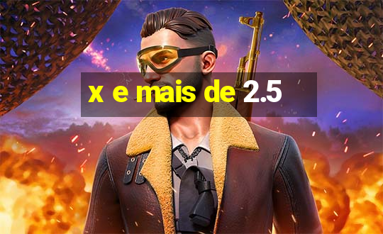 x e mais de 2.5