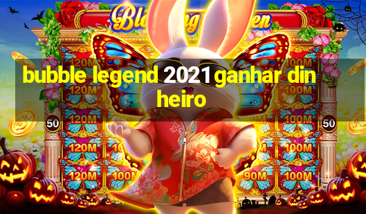 bubble legend 2021 ganhar dinheiro