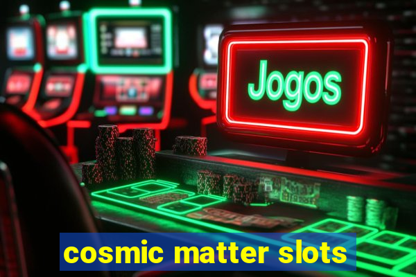 cosmic matter slots