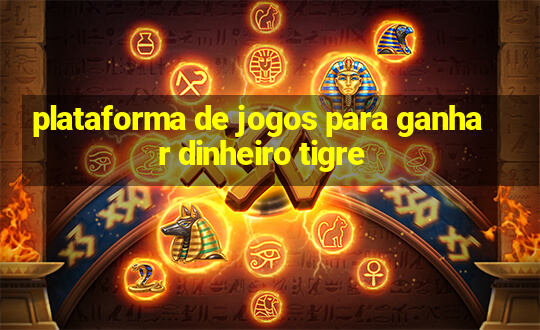 plataforma de jogos para ganhar dinheiro tigre