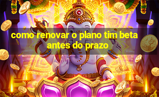 como renovar o plano tim beta antes do prazo