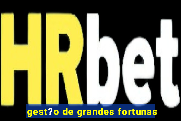 gest?o de grandes fortunas