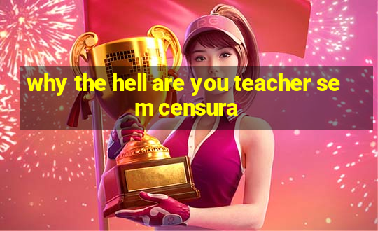 why the hell are you teacher sem censura