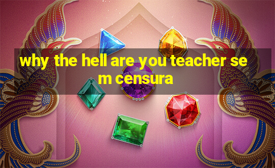 why the hell are you teacher sem censura