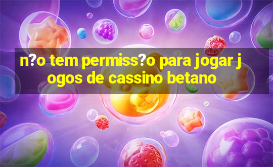 n?o tem permiss?o para jogar jogos de cassino betano