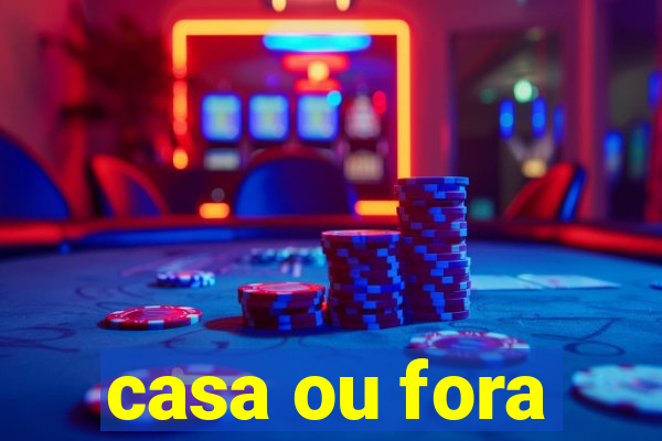 casa ou fora