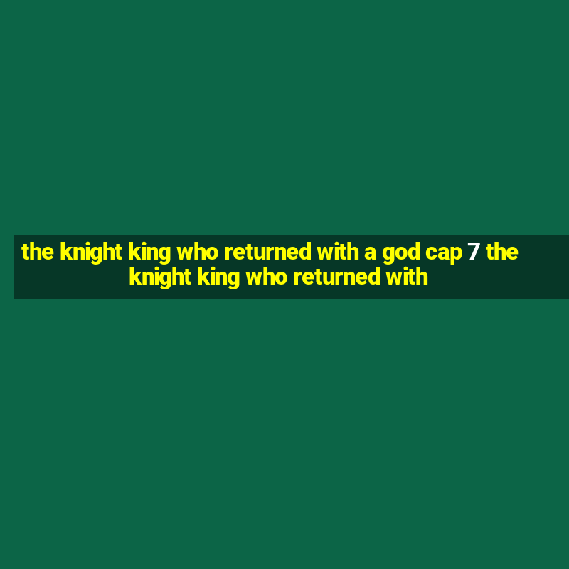 the knight king who returned with a god cap 7 the knight king who returned with