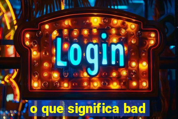 o que significa bad