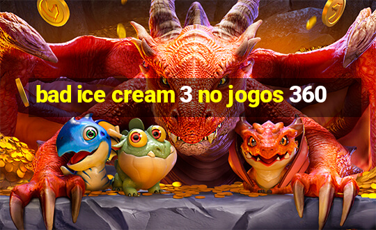 bad ice cream 3 no jogos 360