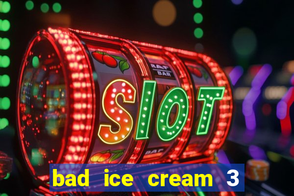 bad ice cream 3 no jogos 360