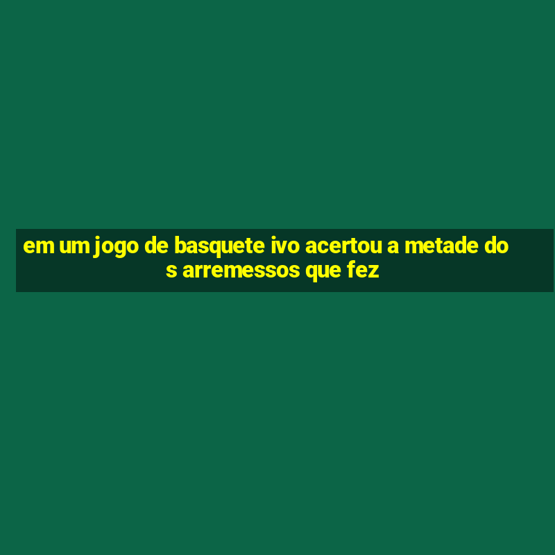 em um jogo de basquete ivo acertou a metade dos arremessos que fez