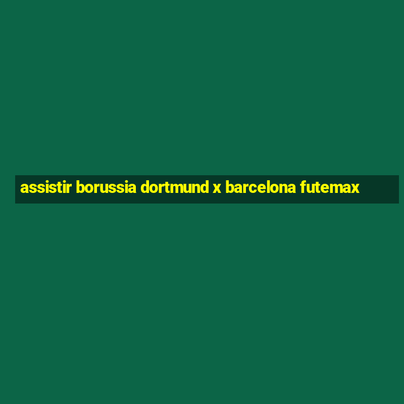 assistir borussia dortmund x barcelona futemax