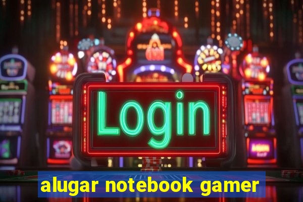 alugar notebook gamer