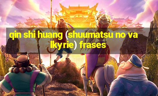 qin shi huang (shuumatsu no valkyrie) frases