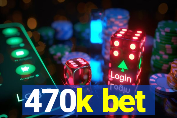 470k bet