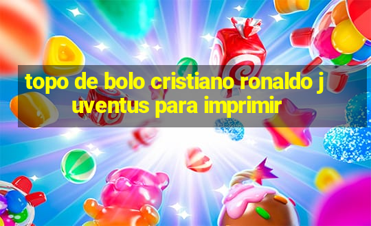 topo de bolo cristiano ronaldo juventus para imprimir