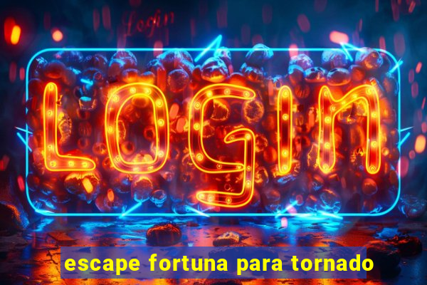 escape fortuna para tornado