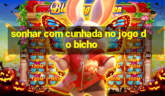 sonhar com cunhada no jogo do bicho