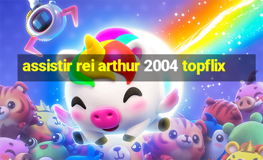 assistir rei arthur 2004 topflix